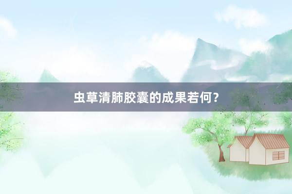 虫草清肺胶囊的成果若何？
