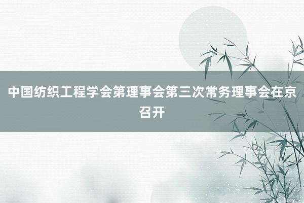 中国纺织工程学会第理事会第三次常务理事会在京召开