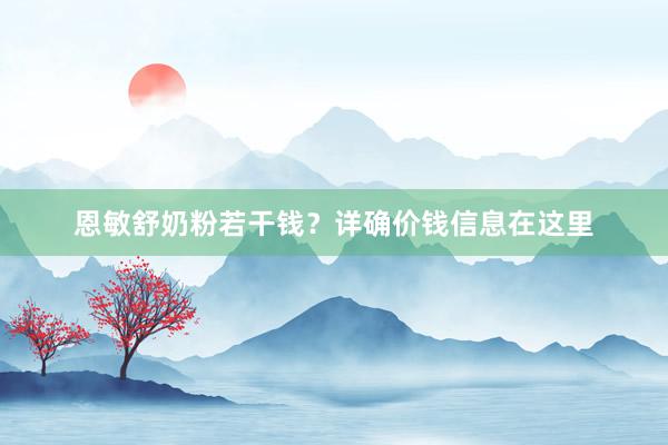 恩敏舒奶粉若干钱？详确价钱信息在这里