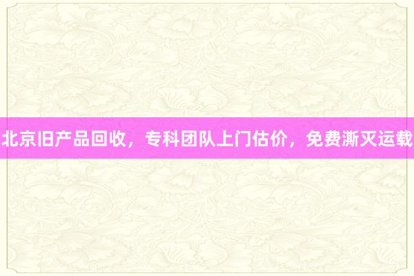 北京旧产品回收，专科团队上门估价，免费澌灭运载