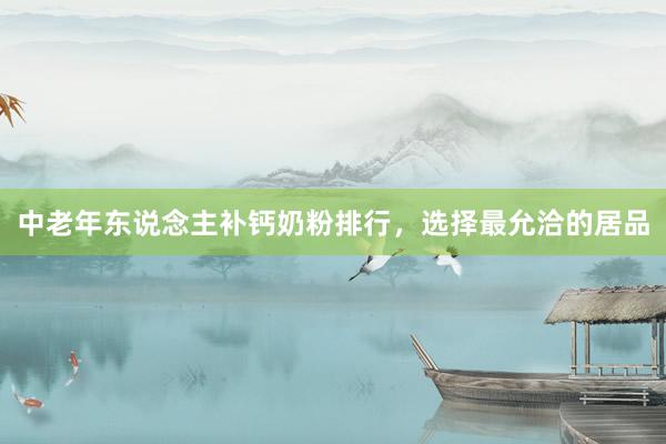 中老年东说念主补钙奶粉排行，选择最允洽的居品