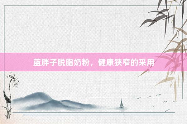 蓝胖子脱脂奶粉，健康狭窄的采用