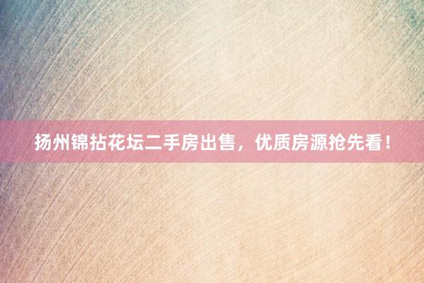扬州锦拈花坛二手房出售，优质房源抢先看！