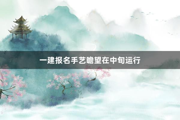 一建报名手艺瞻望在中旬运行