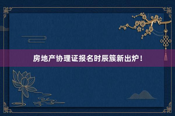 房地产协理证报名时辰簇新出炉！