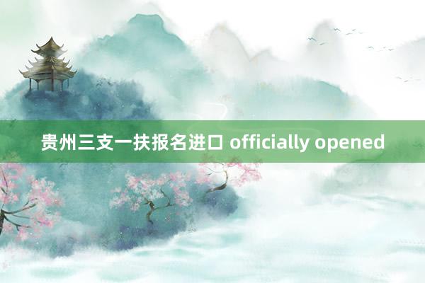 贵州三支一扶报名进口 officially opened