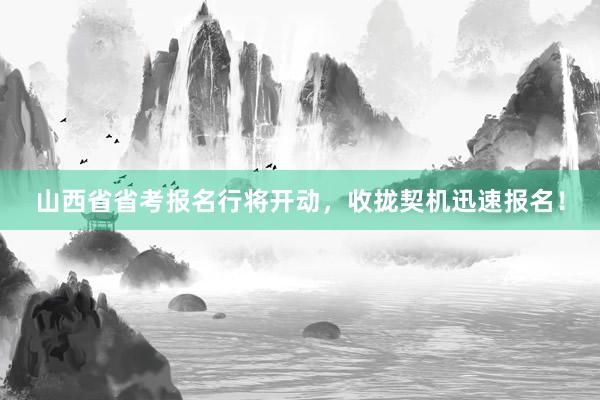 山西省省考报名行将开动，收拢契机迅速报名！