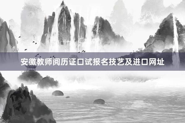 安徽教师阅历证口试报名技艺及进口网址