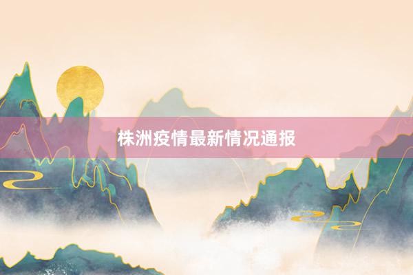株洲疫情最新情况通报