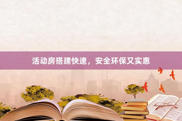活动房搭建快速，安全环保又实惠