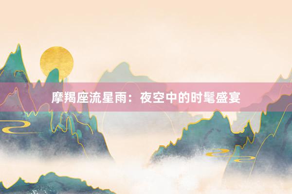 摩羯座流星雨：夜空中的时髦盛宴