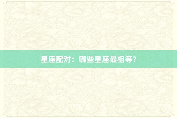 星座配对：哪些星座最相等？