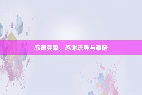 感德真挚，感谢疏导与奉陪