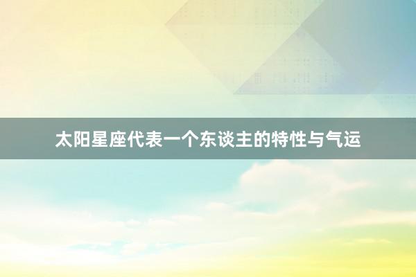 太阳星座代表一个东谈主的特性与气运