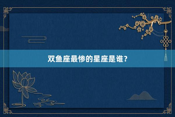 双鱼座最惨的星座是谁？
