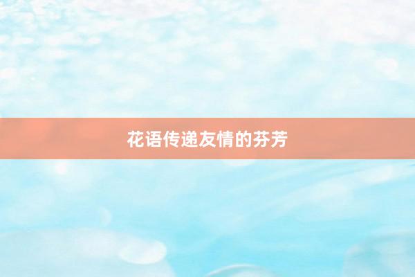 花语传递友情的芬芳