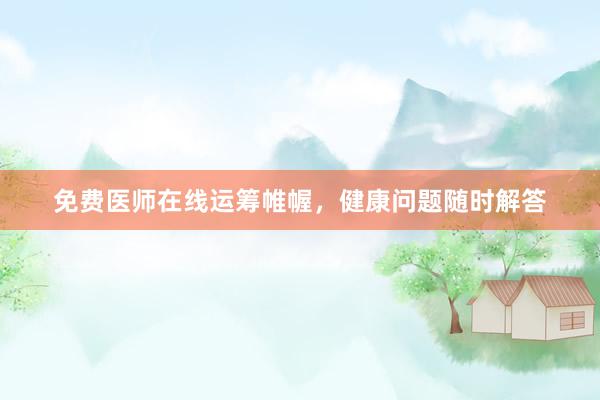 免费医师在线运筹帷幄，健康问题随时解答