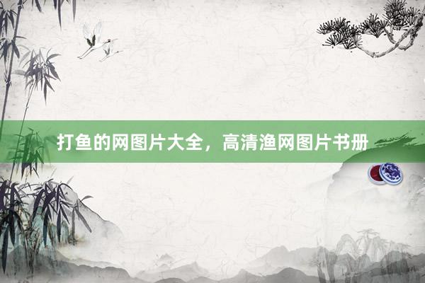 打鱼的网图片大全，高清渔网图片书册