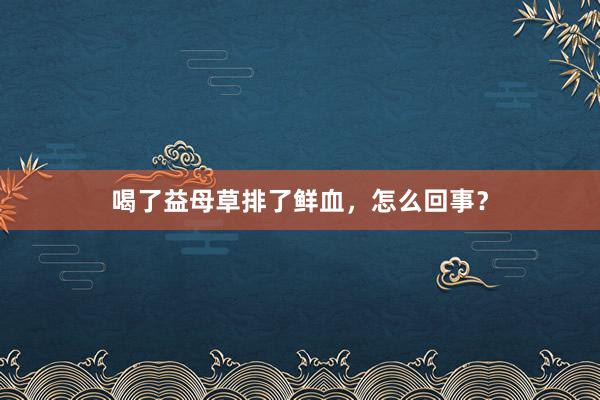 喝了益母草排了鲜血，怎么回事？