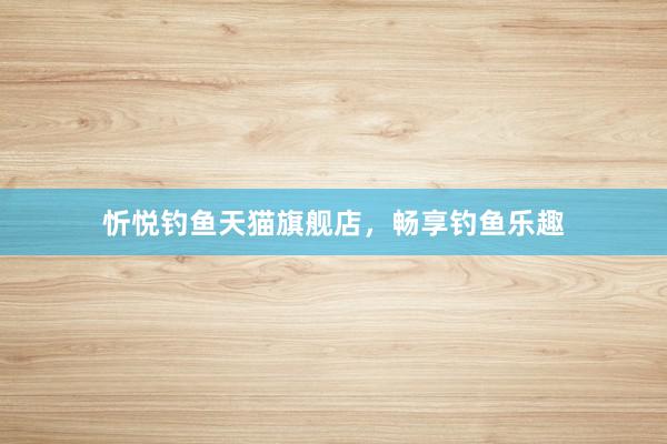 忻悦钓鱼天猫旗舰店，畅享钓鱼乐趣